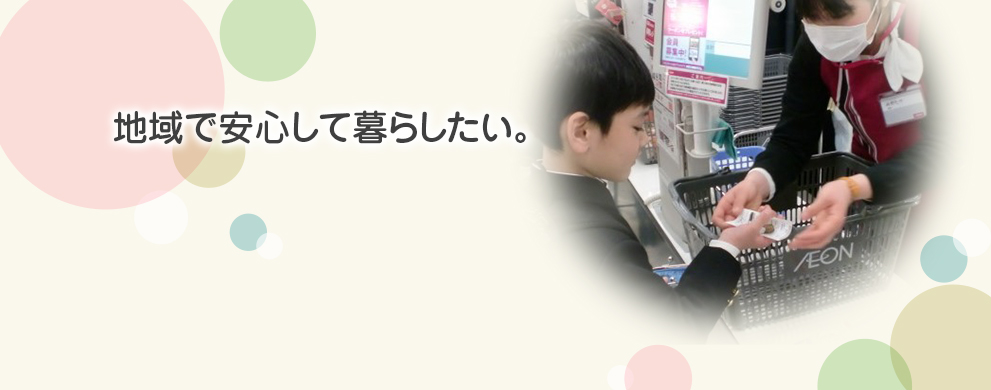 地域で安心して暮らしたい。